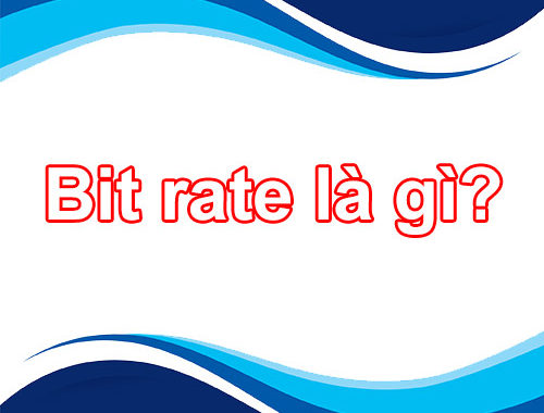 Tìm hiểu Bitrate – Bitrate Audio – Bitrate Video là gì?